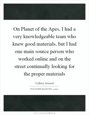 On Planet of the Apes, I had a very knowledgeable team who knew good materials, but I had one main source person who worked online and on the street continually looking for the proper materials Picture Quote #1