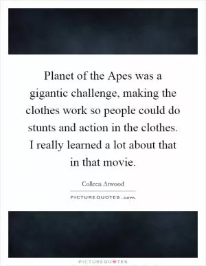 Planet of the Apes was a gigantic challenge, making the clothes work so people could do stunts and action in the clothes. I really learned a lot about that in that movie Picture Quote #1