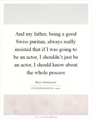 And my father, being a good Swiss puritan, always really insisted that if I was going to be an actor, I shouldn’t just be an actor, I should know about the whole process Picture Quote #1