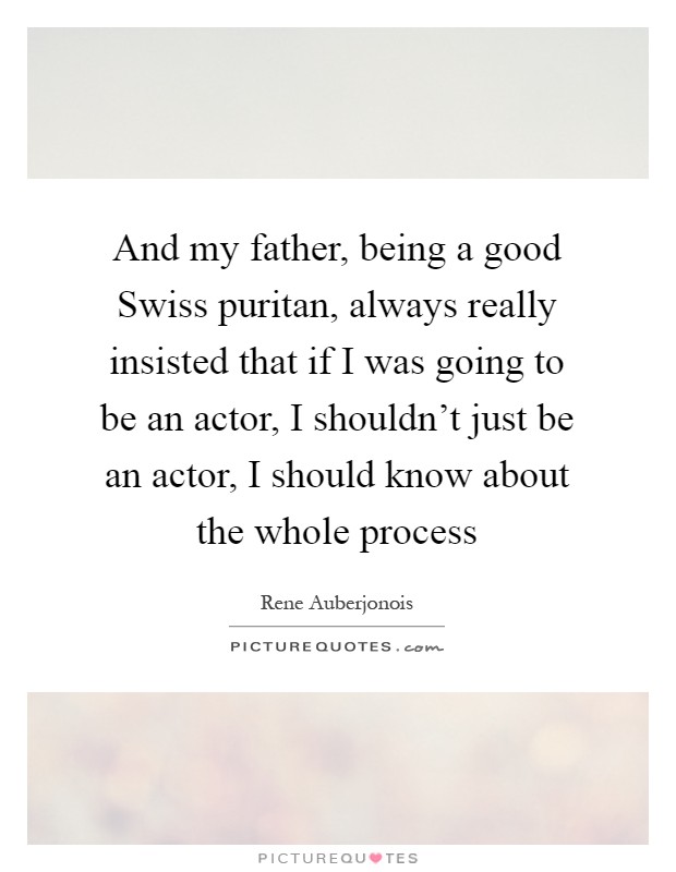And my father, being a good Swiss puritan, always really insisted that if I was going to be an actor, I shouldn't just be an actor, I should know about the whole process Picture Quote #1