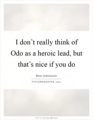 I don’t really think of Odo as a heroic lead, but that’s nice if you do Picture Quote #1