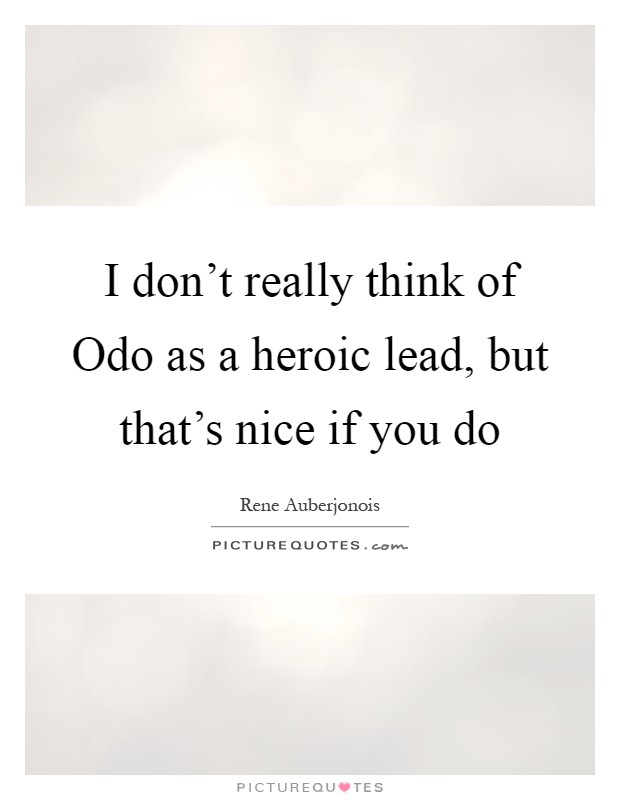 I don't really think of Odo as a heroic lead, but that's nice if you do Picture Quote #1