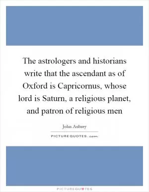 The astrologers and historians write that the ascendant as of Oxford is Capricornus, whose lord is Saturn, a religious planet, and patron of religious men Picture Quote #1