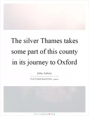 The silver Thames takes some part of this county in its journey to Oxford Picture Quote #1