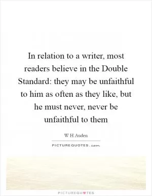 In relation to a writer, most readers believe in the Double Standard: they may be unfaithful to him as often as they like, but he must never, never be unfaithful to them Picture Quote #1