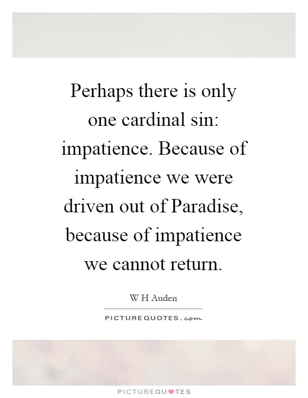 Perhaps there is only one cardinal sin: impatience. Because of impatience we were driven out of Paradise, because of impatience we cannot return Picture Quote #1