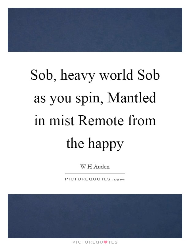 Sob, heavy world Sob as you spin, Mantled in mist Remote from the happy Picture Quote #1