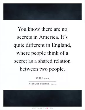 You know there are no secrets in America. It’s quite different in England, where people think of a secret as a shared relation between two people Picture Quote #1