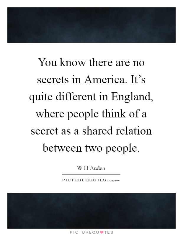You know there are no secrets in America. It's quite different in England, where people think of a secret as a shared relation between two people Picture Quote #1