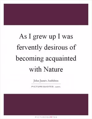 As I grew up I was fervently desirous of becoming acquainted with Nature Picture Quote #1
