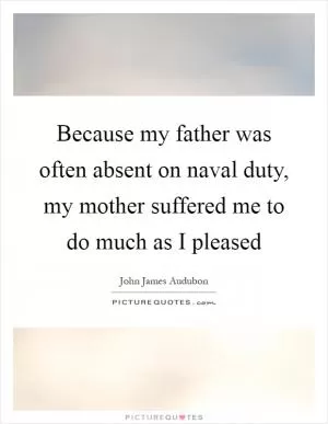 Because my father was often absent on naval duty, my mother suffered me to do much as I pleased Picture Quote #1