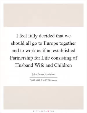 I feel fully decided that we should all go to Europe together and to work as if an established Partnership for Life consisting of Husband Wife and Children Picture Quote #1