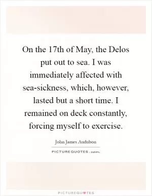 On the 17th of May, the Delos put out to sea. I was immediately affected with sea-sickness, which, however, lasted but a short time. I remained on deck constantly, forcing myself to exercise Picture Quote #1