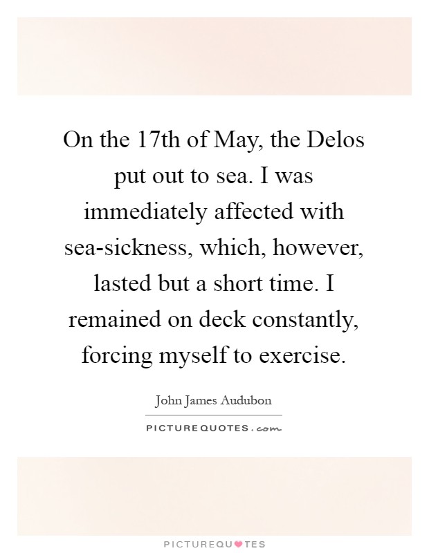 On the 17th of May, the Delos put out to sea. I was immediately affected with sea-sickness, which, however, lasted but a short time. I remained on deck constantly, forcing myself to exercise Picture Quote #1