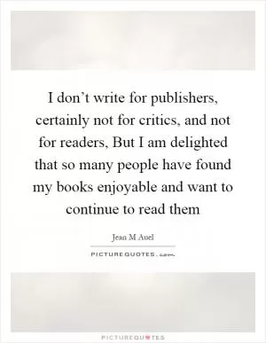 I don’t write for publishers, certainly not for critics, and not for readers, But I am delighted that so many people have found my books enjoyable and want to continue to read them Picture Quote #1