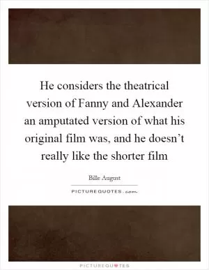He considers the theatrical version of Fanny and Alexander an amputated version of what his original film was, and he doesn’t really like the shorter film Picture Quote #1