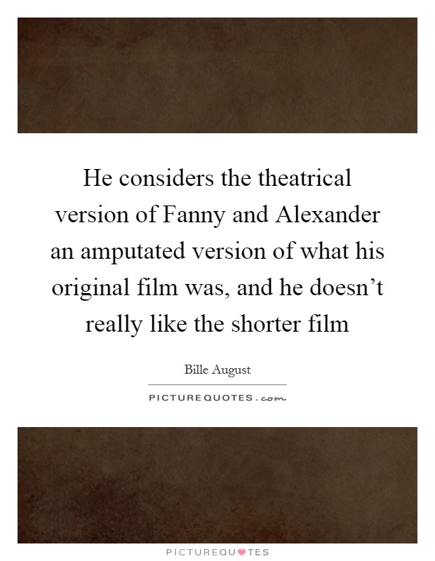 He considers the theatrical version of Fanny and Alexander an amputated version of what his original film was, and he doesn't really like the shorter film Picture Quote #1