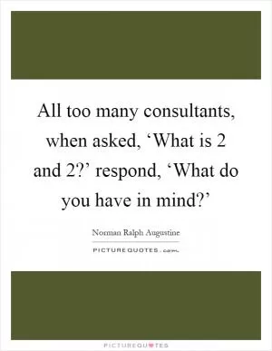 All too many consultants, when asked, ‘What is 2 and 2?’ respond, ‘What do you have in mind?’ Picture Quote #1
