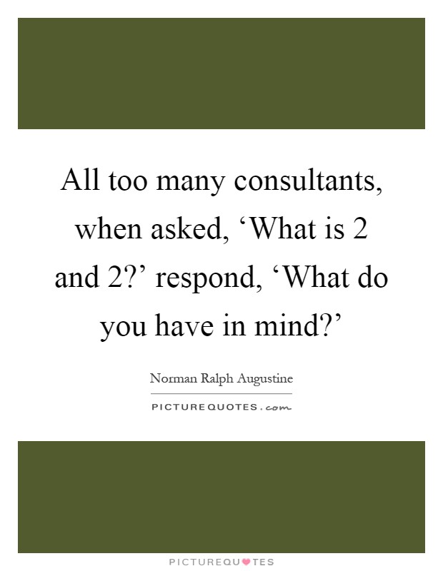 All too many consultants, when asked, ‘What is 2 and 2?' respond, ‘What do you have in mind?' Picture Quote #1