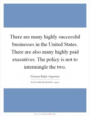There are many highly successful businesses in the United States. There are also many highly paid executives. The policy is not to intermingle the two Picture Quote #1