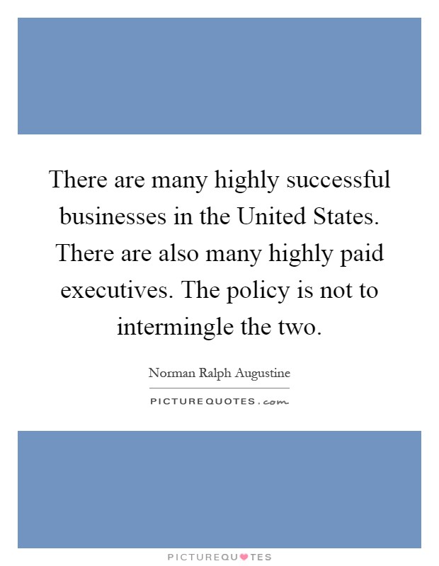 There are many highly successful businesses in the United States. There are also many highly paid executives. The policy is not to intermingle the two Picture Quote #1