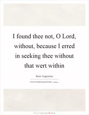 I found thee not, O Lord, without, because I erred in seeking thee without that wert within Picture Quote #1
