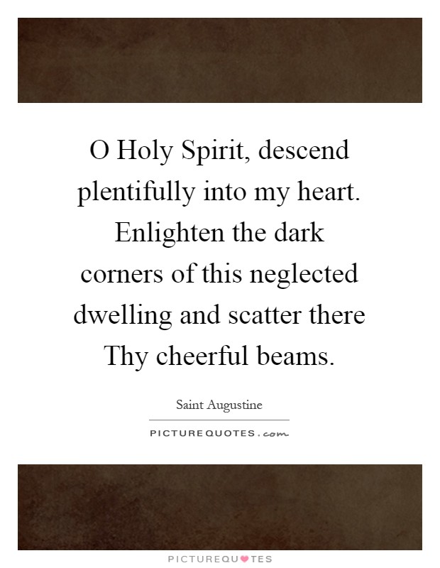 O Holy Spirit, descend plentifully into my heart. Enlighten the dark corners of this neglected dwelling and scatter there Thy cheerful beams Picture Quote #1