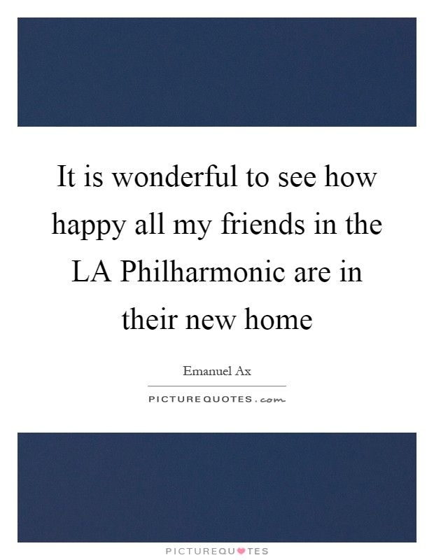 It is wonderful to see how happy all my friends in the LA Philharmonic are in their new home Picture Quote #1