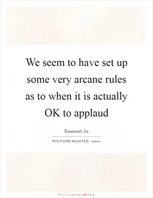 We seem to have set up some very arcane rules as to when it is actually OK to applaud Picture Quote #1