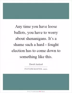 Any time you have loose ballots, you have to worry about shenanigans. It’s a shame such a hard - fought election has to come down to something like this Picture Quote #1