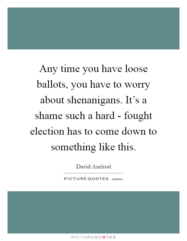 Any time you have loose ballots, you have to worry about shenanigans. It's a shame such a hard - fought election has to come down to something like this Picture Quote #1