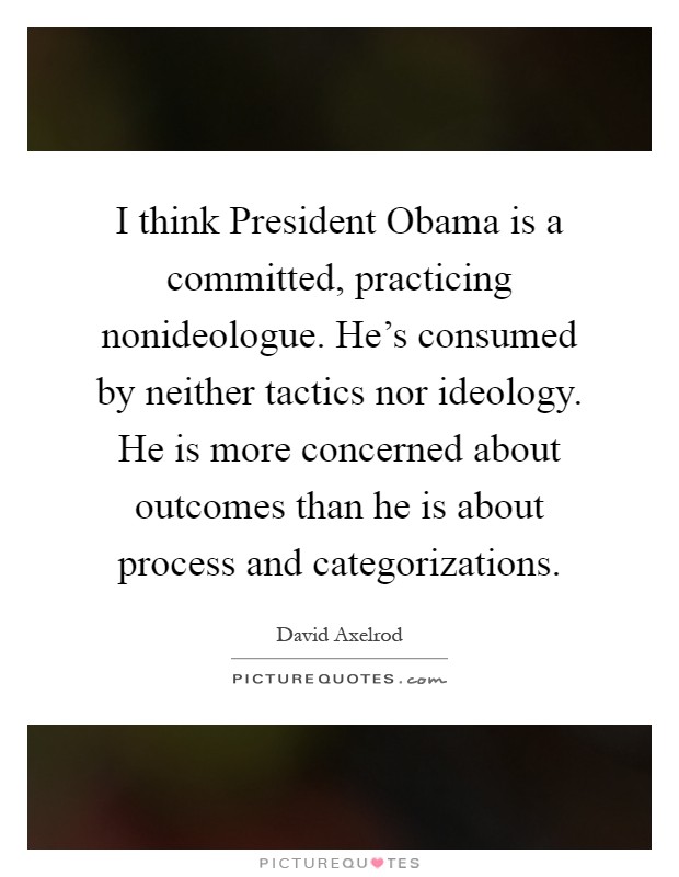I think President Obama is a committed, practicing nonideologue. He's consumed by neither tactics nor ideology. He is more concerned about outcomes than he is about process and categorizations Picture Quote #1
