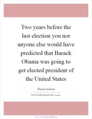 Two years before the last election you nor anyone else would have predicted that Barack Obama was going to get elected president of the United States Picture Quote #1