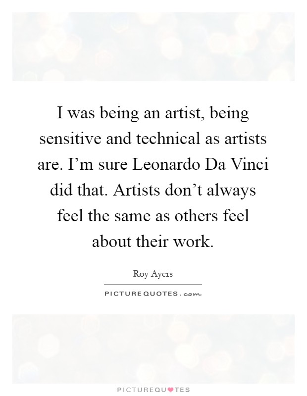 I was being an artist, being sensitive and technical as artists are. I'm sure Leonardo Da Vinci did that. Artists don't always feel the same as others feel about their work Picture Quote #1
