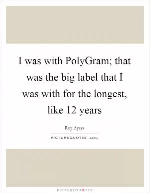I was with PolyGram; that was the big label that I was with for the longest, like 12 years Picture Quote #1