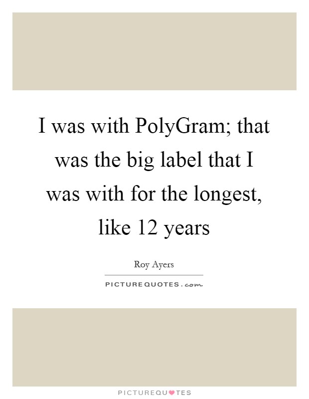 I was with PolyGram; that was the big label that I was with for the longest, like 12 years Picture Quote #1