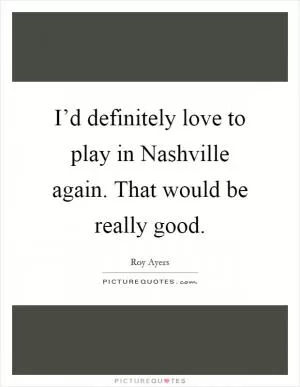 I’d definitely love to play in Nashville again. That would be really good Picture Quote #1