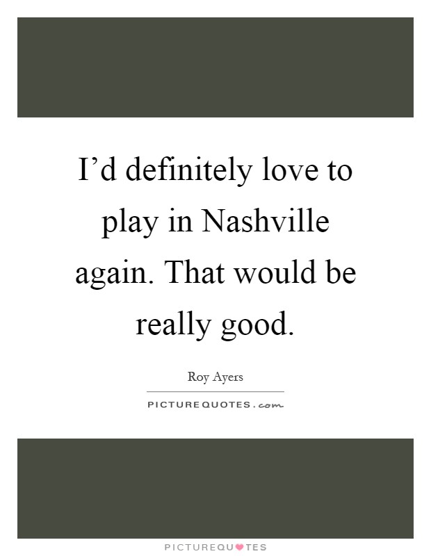 I'd definitely love to play in Nashville again. That would be really good Picture Quote #1