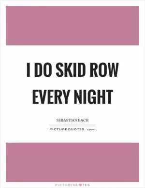 I do Skid Row every night Picture Quote #1