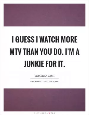 I guess I watch more MTV than you do. I’m a junkie for it Picture Quote #1