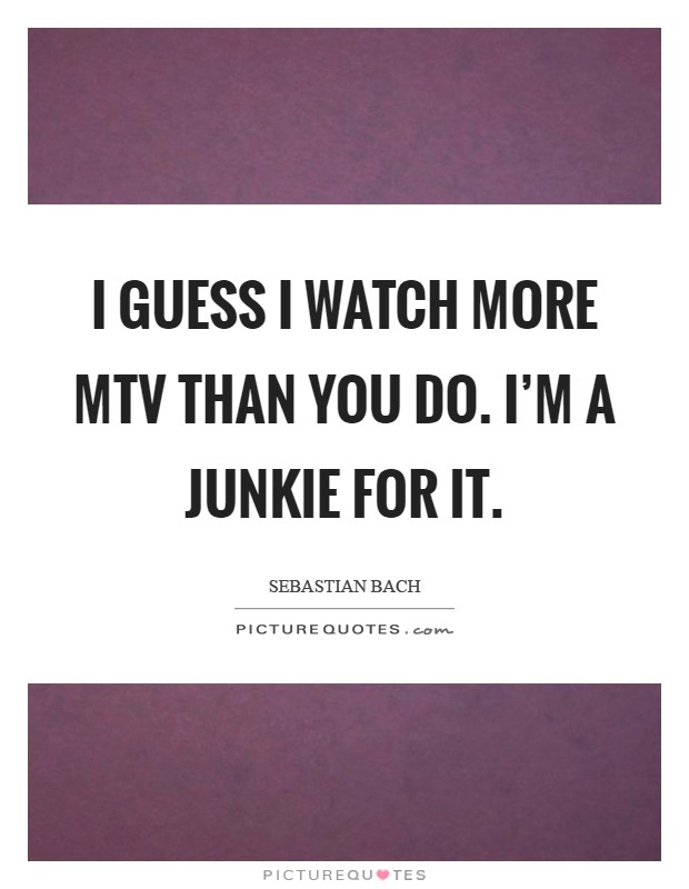 I guess I watch more MTV than you do. I'm a junkie for it Picture Quote #1