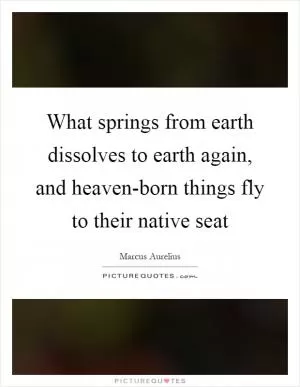 What springs from earth dissolves to earth again, and heaven-born things fly to their native seat Picture Quote #1
