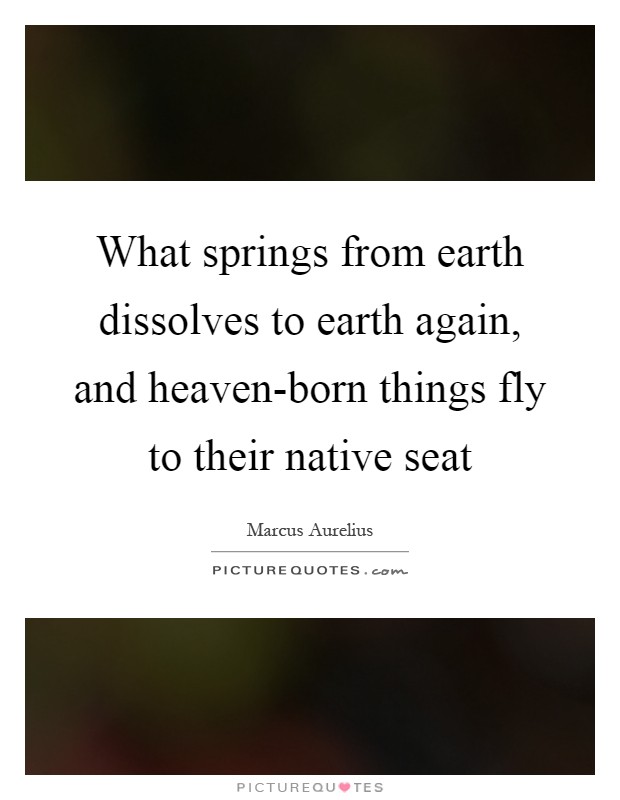 What springs from earth dissolves to earth again, and heaven-born things fly to their native seat Picture Quote #1