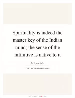 Spirituality is indeed the master key of the Indian mind; the sense of the infinitive is native to it Picture Quote #1