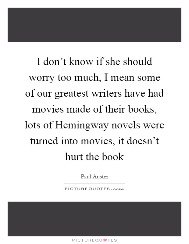 I don't know if she should worry too much, I mean some of our greatest writers have had movies made of their books, lots of Hemingway novels were turned into movies, it doesn't hurt the book Picture Quote #1