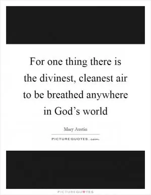 For one thing there is the divinest, cleanest air to be breathed anywhere in God’s world Picture Quote #1