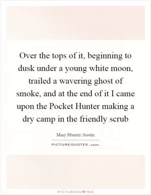 Over the tops of it, beginning to dusk under a young white moon, trailed a wavering ghost of smoke, and at the end of it I came upon the Pocket Hunter making a dry camp in the friendly scrub Picture Quote #1