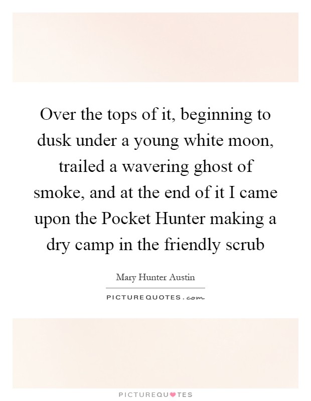 Over the tops of it, beginning to dusk under a young white moon, trailed a wavering ghost of smoke, and at the end of it I came upon the Pocket Hunter making a dry camp in the friendly scrub Picture Quote #1