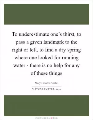 To underestimate one’s thirst, to pass a given landmark to the right or left, to find a dry spring where one looked for running water - there is no help for any of these things Picture Quote #1