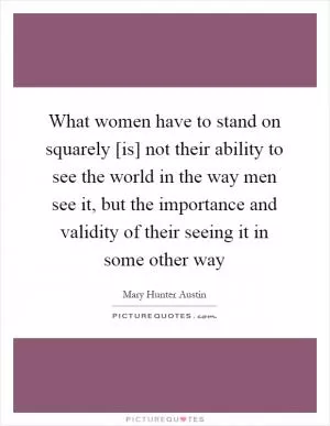 What women have to stand on squarely [is] not their ability to see the world in the way men see it, but the importance and validity of their seeing it in some other way Picture Quote #1